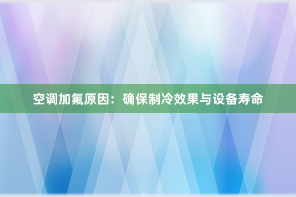 空调加氟原因：确保制冷效果与设备寿命