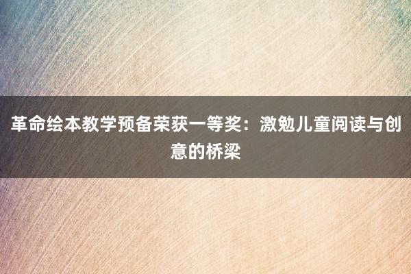 革命绘本教学预备荣获一等奖：激勉儿童阅读与创意的桥梁